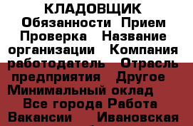 КЛАДОВЩИК Обязанности: Прием Проверка › Название организации ­ Компания-работодатель › Отрасль предприятия ­ Другое › Минимальный оклад ­ 1 - Все города Работа » Вакансии   . Ивановская обл.